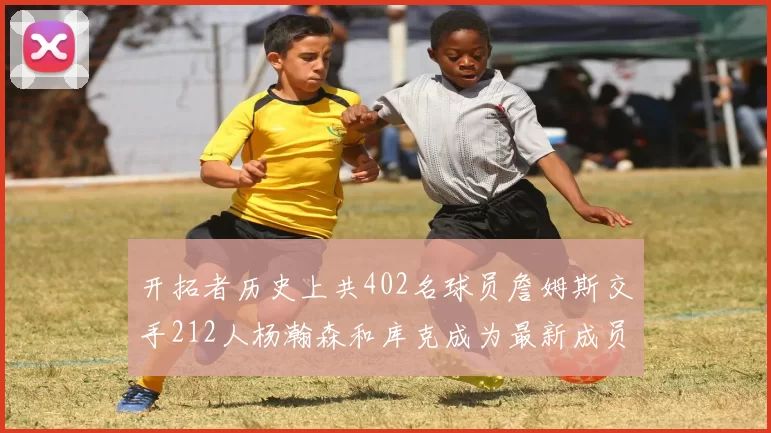 开拓者历史上共402名球员詹姆斯交手212人杨瀚森和库克成为最新成员
