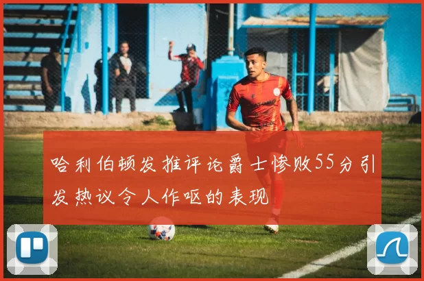哈利伯顿发推评论爵士惨败55分引发热议令人作呕的表现