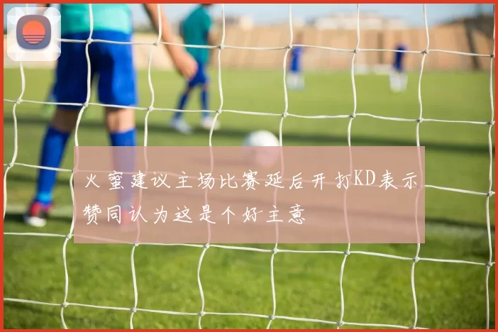 火蜜建议主场比赛延后开打KD表示赞同认为这是个好主意