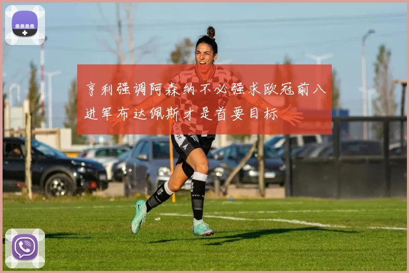 亨利强调阿森纳不必强求欧冠前八进军布达佩斯才是首要目标