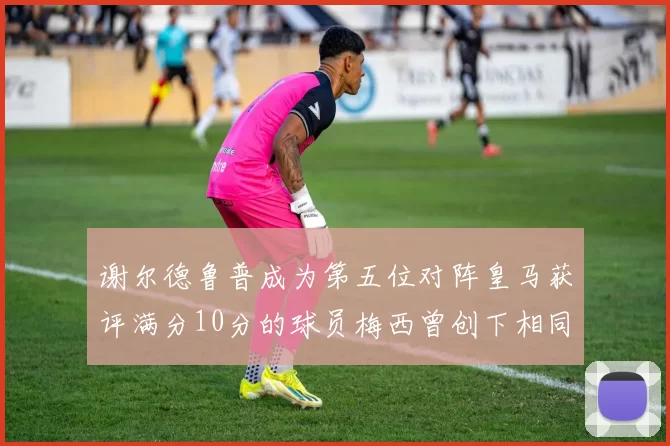谢尔德鲁普成为第五位对阵皇马获评满分10分的球员梅西曾创下相同成就