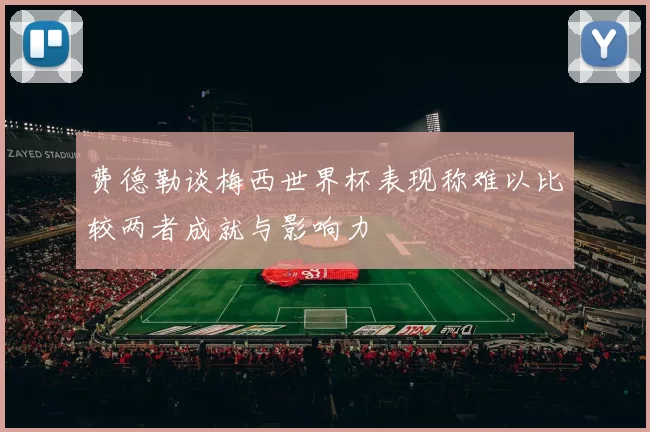 费德勒谈梅西世界杯表现称难以比较两者成就与影响力