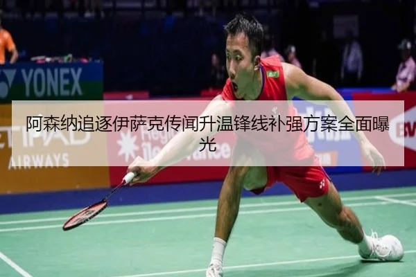 阿森纳追逐伊萨克传闻升温锋线补强方案全面曝光